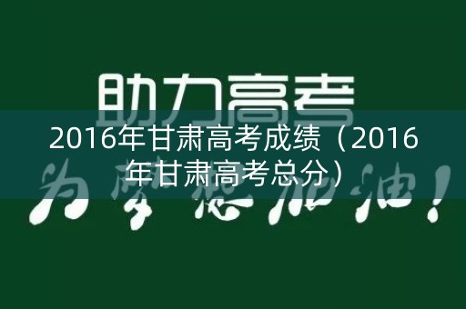 2016年甘肃高考成绩（2016年甘肃高考总分）