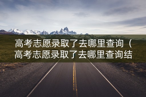 高考志愿录取了去哪里查询(高考志愿录取了去哪里查询结果) 高考志愿录取了去哪里查询(高考志愿录取了去哪里查询结果)