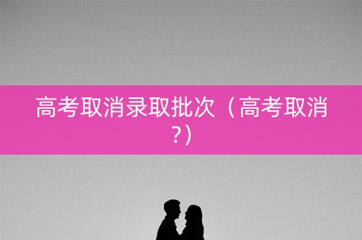 高考取消录取批次（高考取消?）