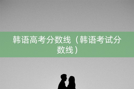 韩语高考分数线（韩语考试分数线）