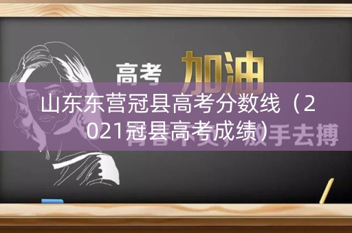山东东营冠县高考分数线（2021冠县高考成绩）