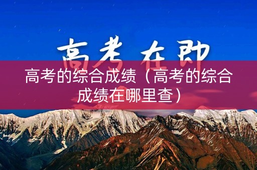 高考的综合成绩(高考的综合成绩在哪里查) 高考的综合成绩(高考的综合成绩在哪里查)