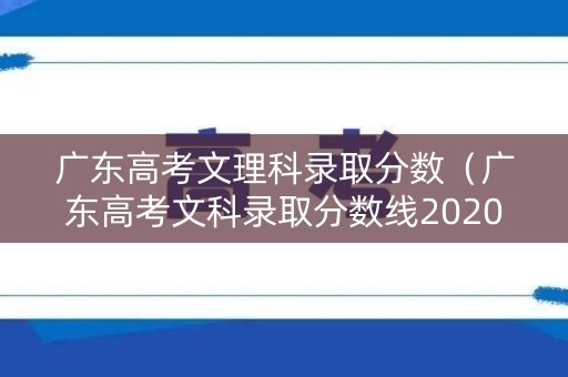 广东高考文理科录取分数（广东高考文科录取分数线2020）