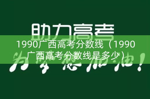 1990广西高考分数线（1990广西高考分数线是多少）