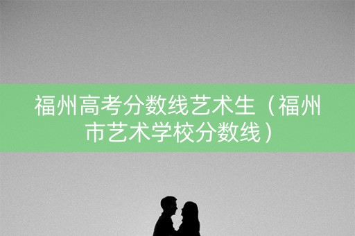 福州高考分数线艺术生（福州市艺术学校分数线）