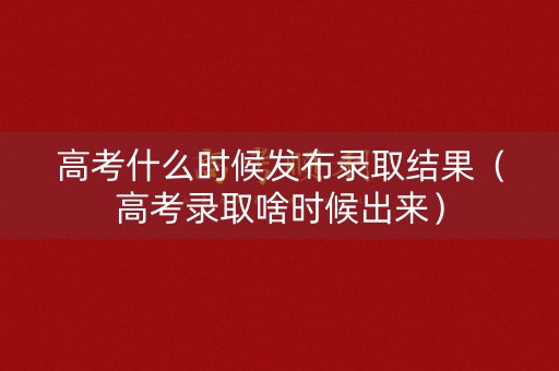 高考什么时候发布录取结果（高考录取啥时候出来）