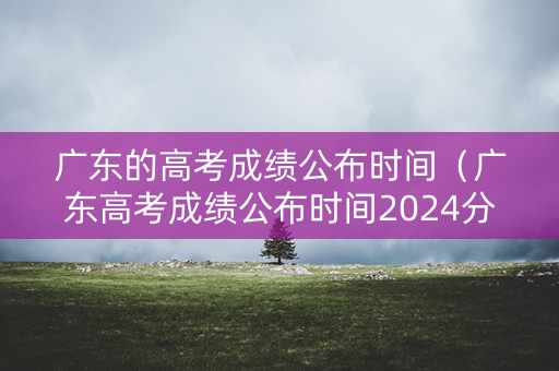 广东的高考成绩公布时间（广东高考成绩公布时间2024分数线是多少）