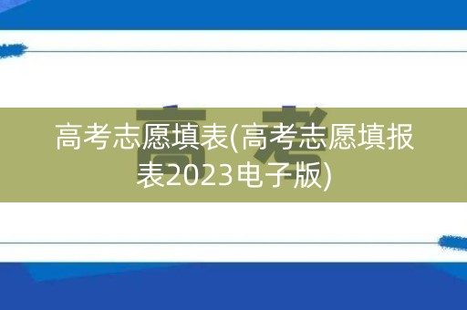 高考志愿填表(高考志愿填报表2023电子版)