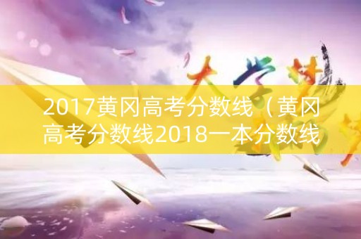2017黄冈高考分数线（黄冈高考分数线2018一本分数线）