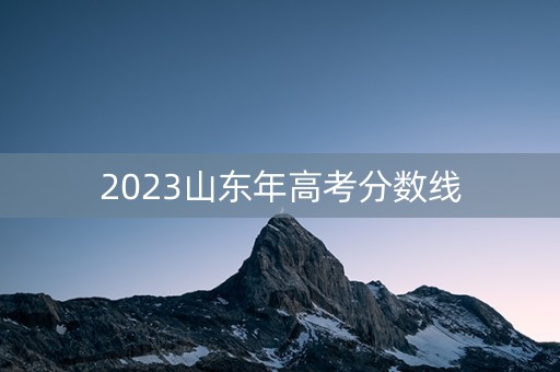2023山东年高考分数线 2023山东年高考分数线