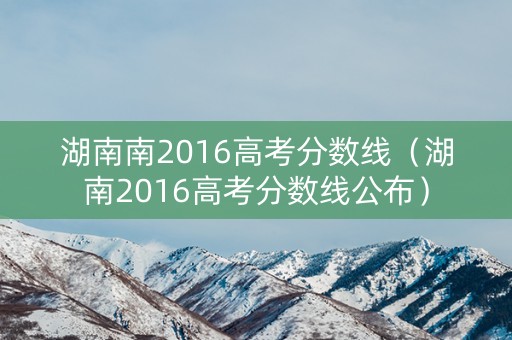 湖南南2016高考分数线（湖南2016高考分数线公布）