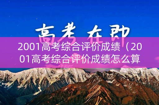 2001高考综合评价成绩(2001高考综合评价成绩怎么算) 2001高考综合评价成绩(2001高考综合评价成绩怎么算)