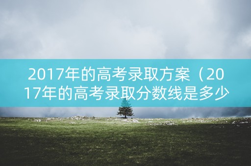 2017年的高考录取方案（2017年的高考录取分数线是多少）