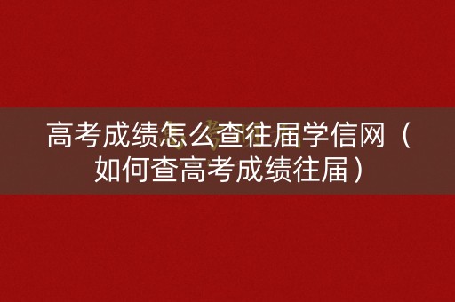 高考成绩怎么查往届学信网（如何查高考成绩往届）