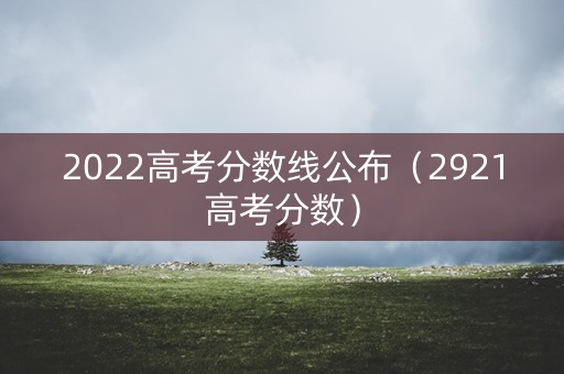 2022高考分数线公布(2921高考分数) 2022高考分数线公布(2921高考分数)