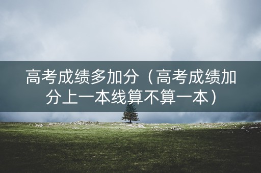 高考成绩多加分（高考成绩加分上一本线算不算一本）