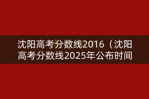 沈阳高考分数线2016(沈阳高考分数线2025年公布时间) 沈阳高考分数线2016(沈阳高考分数线2025年公布时间)