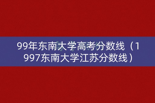 99年东南大学高考分数线（1997东南大学江苏分数线）
