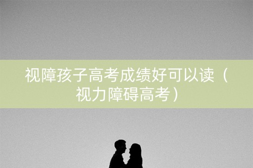 视障孩子高考成绩好可以读（视力障碍高考）