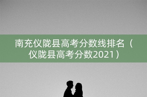 南充仪陇县高考分数线排名（仪陇县高考分数2021）