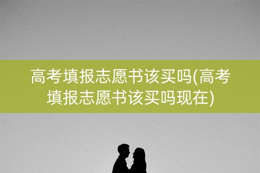 高考填报志愿书该买吗(高考填报志愿书该买吗现在)