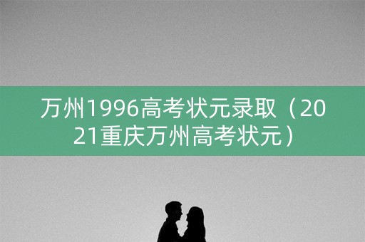 万州1996高考状元录取（2021重庆万州高考状元）