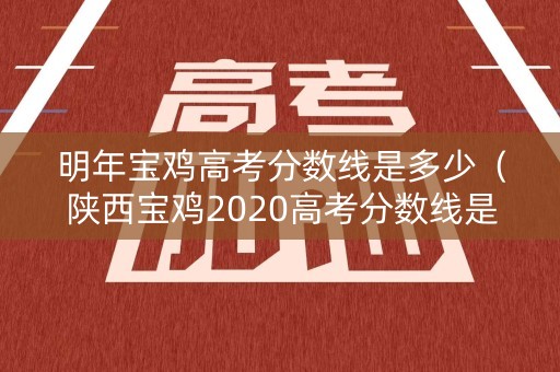 明年宝鸡高考分数线是多少（陕西宝鸡2020高考分数线是多少）