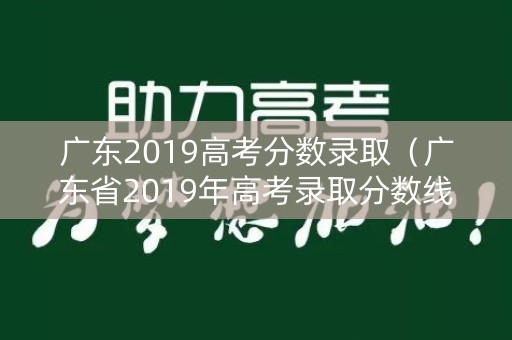 广东2019高考分数录取（广东省2019年高考录取分数线）