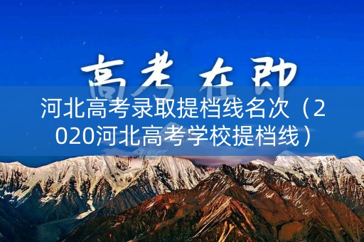 河北高考录取提档线名次（2020河北高考学校提档线）