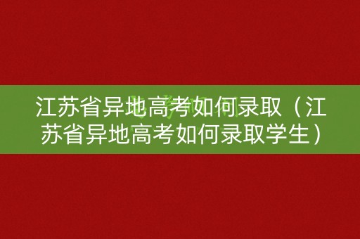 江苏省异地高考如何录取（江苏省异地高考如何录取学生）