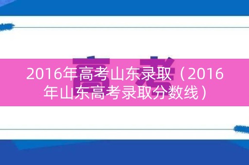 2016年高考山东录取(2016年山东高考录取分数线) 2016年高考山东录取(2016年山东高考录取分数线)