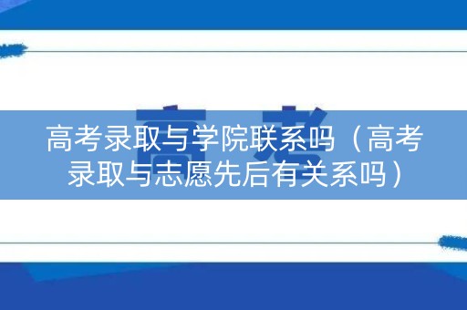 高考录取与学院联系吗（高考录取与志愿先后有关系吗）