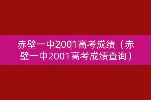 赤壁一中2001高考成绩(赤壁一中2001高考成绩查询) 赤壁一中2001高考成绩(赤壁一中2001高考成绩查询)