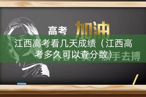 江西高考看几天成绩（江西高考多久可以查分数）