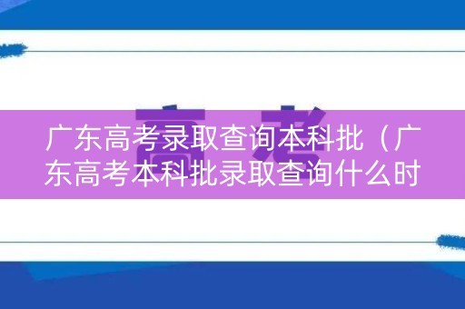 广东高考录取查询本科批（广东高考本科批录取查询什么时候可以查）