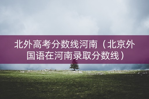 北外高考分数线河南（北京外国语在河南录取分数线）
