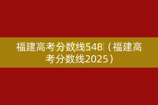 福建高考分数线548（福建高考分数线2025）