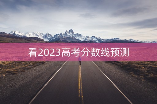 看2023高考分数线预测 看2023高考分数线预测