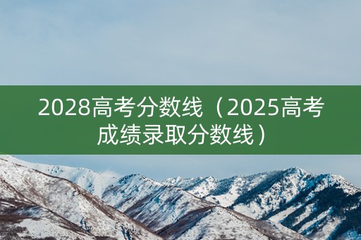 2028高考分数线（2025高考成绩录取分数线）