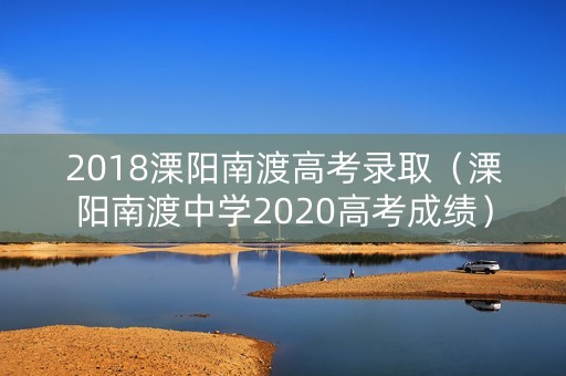2018溧阳南渡高考录取（溧阳南渡中学2020高考成绩）