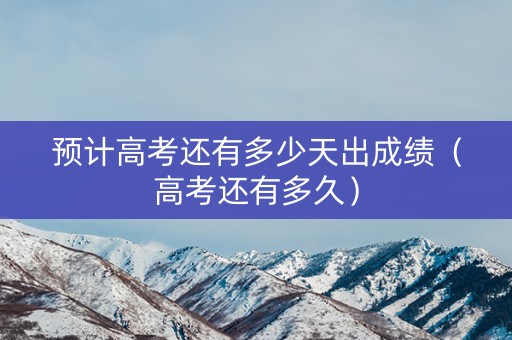 预计高考还有多少天出成绩（高考还有多久）