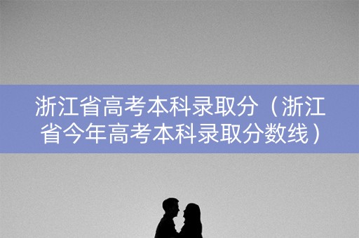 浙江省高考本科录取分（浙江省今年高考本科录取分数线）