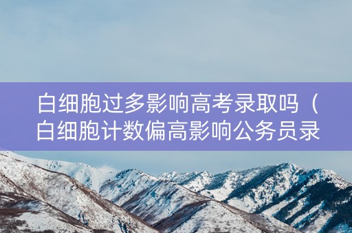 白细胞过多影响高考录取吗(白细胞计数偏高影响公务员录用吗) 白细胞过多影响高考录取吗(白细胞计数偏高影响公务员录用吗)