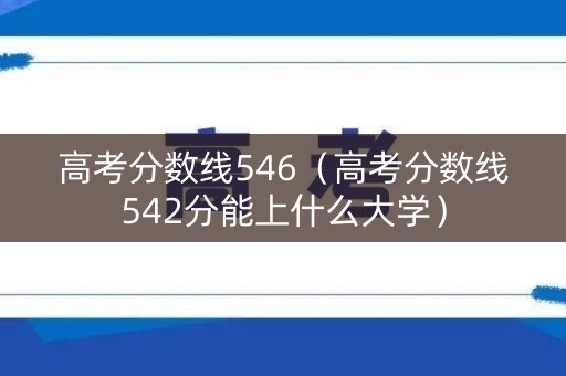 高考分数线546（高考分数线542分能上什么大学）
