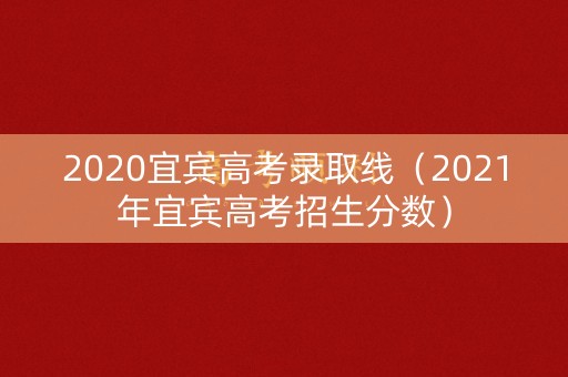 2020宜宾高考录取线(2021年宜宾高考招生分数) 2020宜宾高考录取线(2021年宜宾高考招生分数)
