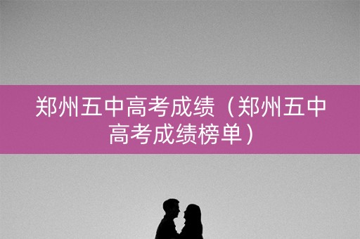 郑州五中高考成绩(郑州五中高考成绩榜单) 郑州五中高考成绩(郑州五中高考成绩榜单)