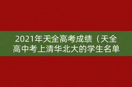 2021年天全高考成绩(天全高中考上清华北大的学生名单) 2021年天全高考成绩(天全高中考上清华北大的学生名单)