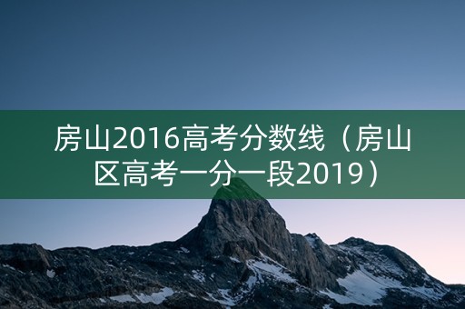 房山2016高考分数线(房山区高考一分一段2019) 房山2016高考分数线(房山区高考一分一段2019)
