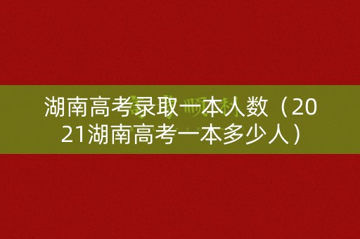 湖南高考录取一本人数（2021湖南高考一本多少人）