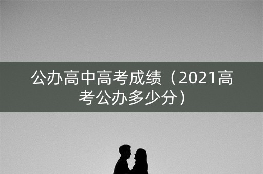 公办高中高考成绩(2021高考公办多少分) 公办高中高考成绩(2021高考公办多少分)